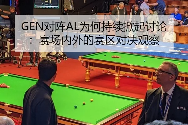GEN对阵AL为何持续掀起讨论：赛场内外的赛区对决观察
